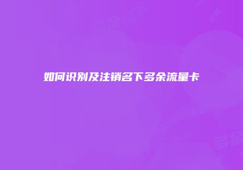 如何识别及注销名下多余流量卡