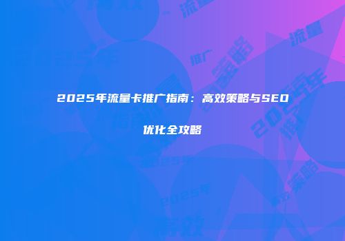 2025年流量卡推广指南：高效策略与SEO优化全攻略