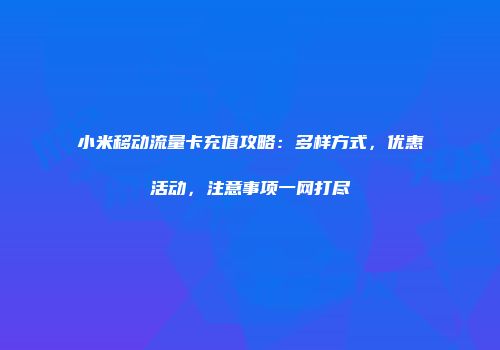 小米移动流量卡充值攻略：多样方式，优惠活动，注意事项一网打尽