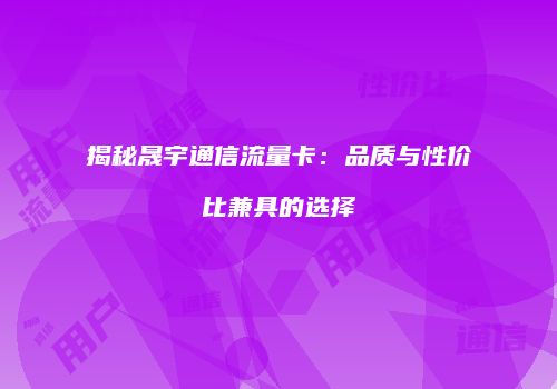 揭秘晟宇通信流量卡：品质与性价比兼具的选择