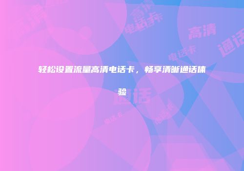 轻松设置流量高清电话卡,畅享清晰通话体验