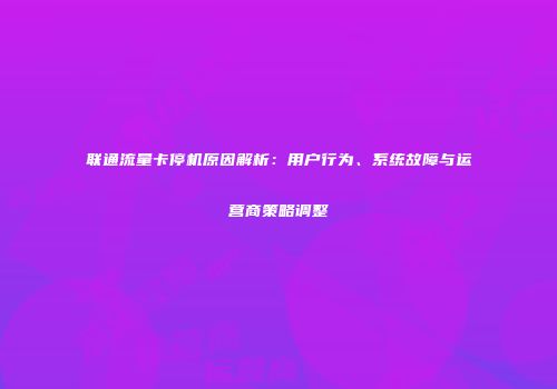 联通流量卡停机原因解析：用户行为、系统故障与运营商策略调整