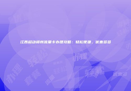 江西移动赣州流量卡办理攻略：轻松便捷，优惠多多