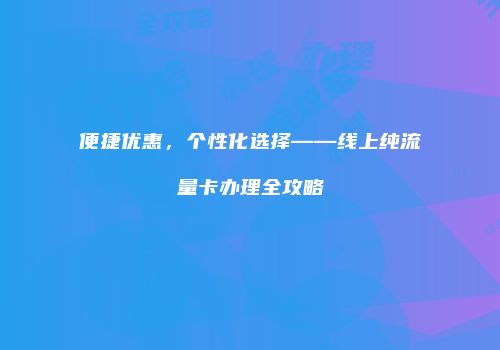便捷优惠，个性化选择——线上纯流量卡办理全攻略