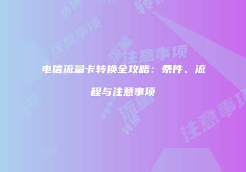 电信流量卡转换全攻略:条件、流程与注意事项