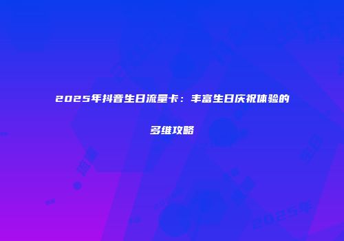 2025年抖音生日流量卡：丰富生日庆祝体验的多维攻略