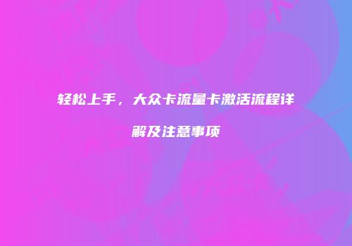 轻松上手，大众卡流量卡激活流程详解及注意事项