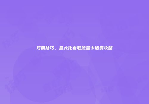 巧用技巧，最大化套取流量卡话费攻略