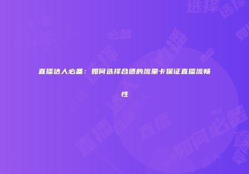 直播达人必备:如何选择合适的流量卡保证直播流畅性