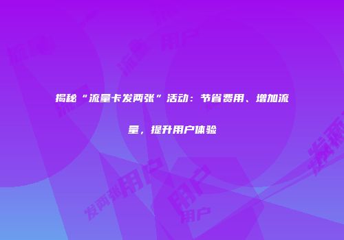揭秘“流量卡发两张”活动:节省费用、增加流量,提升用户体验