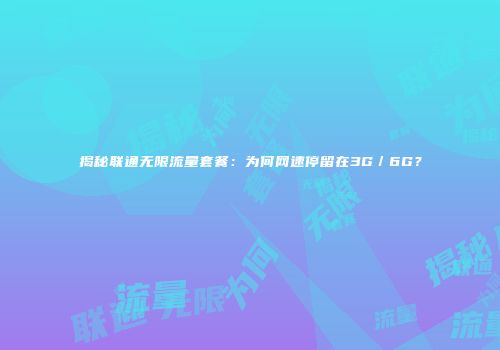 揭秘联通无限流量套餐:为何网速停留在3G/6G?