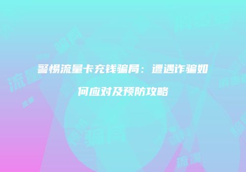 警惕流量卡充钱骗局：遭遇诈骗如何应对及预防攻略