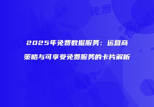 2025年免费数据服务：运营商策略与可享受免费服务的卡片解析
