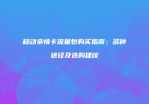 移动亲情卡流量包购买指南:多种途径及选购建议