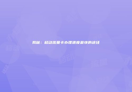 揭秘:移动流量卡办理速度最快的途径
