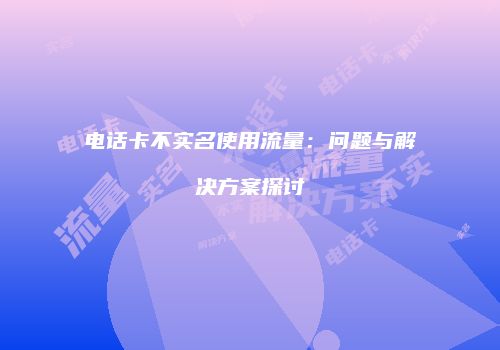 电话卡不实名使用流量:问题与解决方案探讨