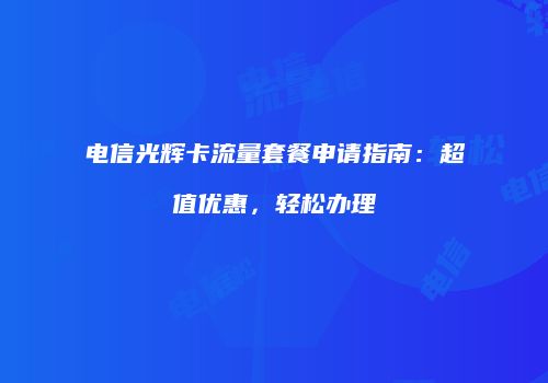 电信光辉卡流量套餐申请指南：超值优惠，轻松办理
