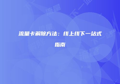 流量卡解除方法：线上线下一站式指南