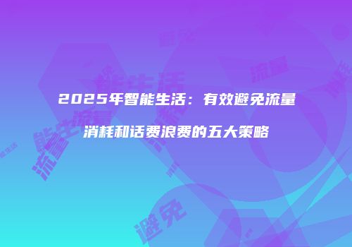 2025年智能生活:有效避免流量消耗和话费浪费的五大策略