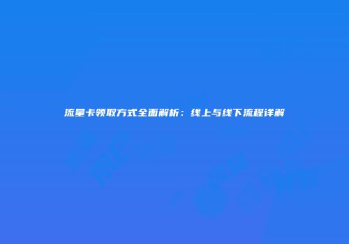流量卡领取方式全面解析：线上与线下流程详解