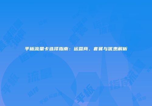 平板流量卡选择指南:运营商、套餐与优惠解析