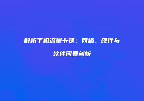 解析手机流量卡顿：网络、硬件与软件因素剖析