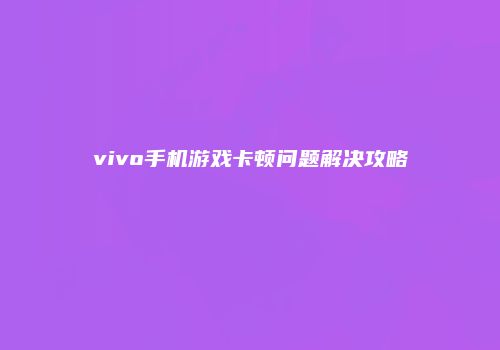 vivo手机游戏卡顿问题解决攻略