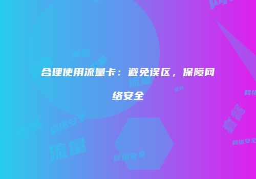 合理使用流量卡:避免误区,保障网络安全