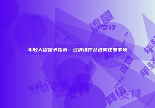 年轻人流量卡指南:多种选择及选购注意事项