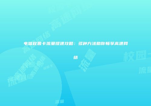 电信校园卡流量提速攻略:多种方法助你畅享高速网络