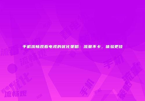 手机流畅观看电视的优化策略：流量不卡，体验更佳