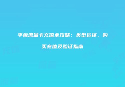 平板流量卡充值全攻略:类型选择、购买充值及验证指南
