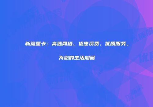新流量卡：高速网络、优惠资费、优质服务，为您的生活加码