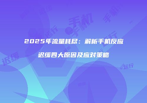 2025年流量耗尽:解析手机反应迟缓四大原因及应对策略