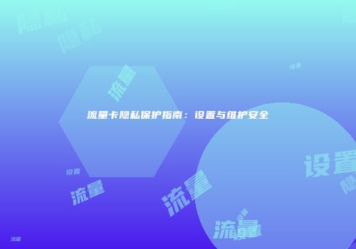 流量卡隐私保护指南:设置与维护安全