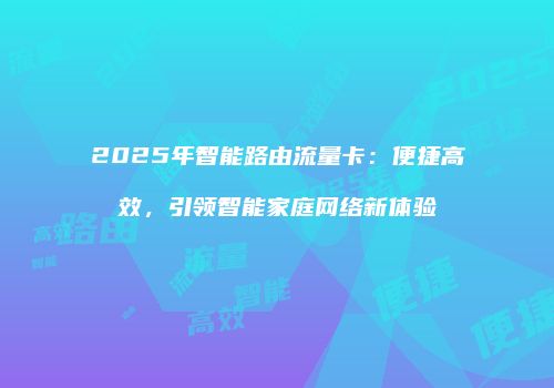 2025年智能路由流量卡:便捷高效,引领智能家庭网络新体验