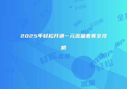 2025年轻松开通一元流量套餐全攻略