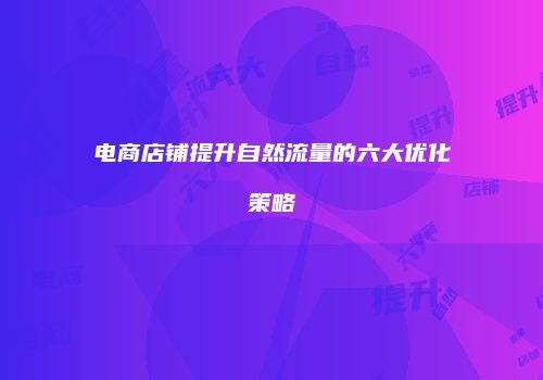 电商店铺提升自然流量的六大优化策略
