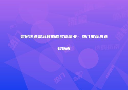如何挑选最划算的临时流量卡:热门推荐与选购指南
