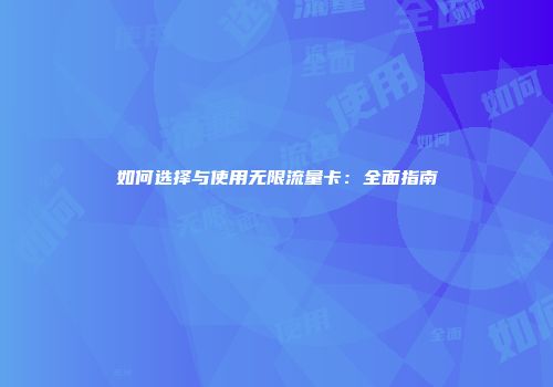 如何选择与使用无限流量卡：全面指南