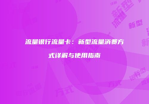 流量银行流量卡：新型流量消费方式详解与使用指南