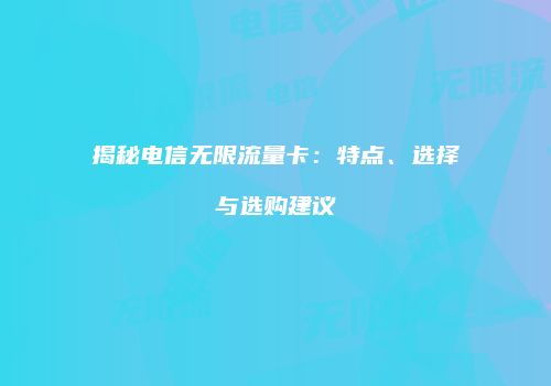 揭秘电信无限流量卡：特点、选择与选购建议