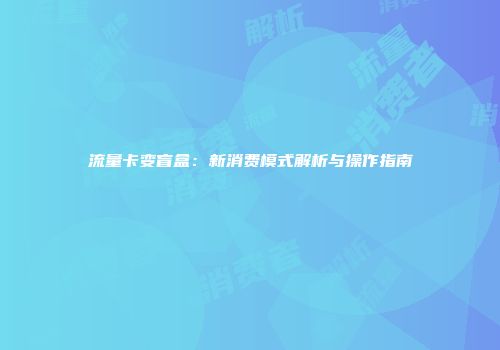 流量卡变盲盒：新消费模式解析与操作指南