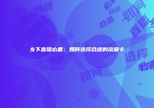 乡下直播必备：如何选择合适的流量卡