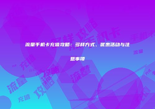 流量手机卡充值攻略:多样方式、优惠活动与注意事项
