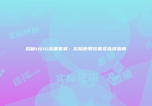 揭秘1元1G流量套餐:实际使用效果及选择指南