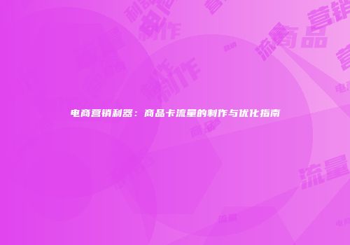 电商营销利器：商品卡流量的制作与优化指南