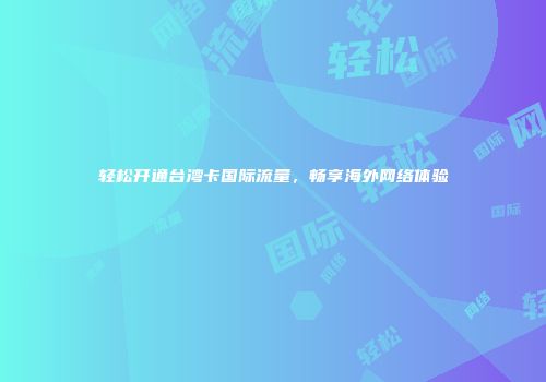 轻松开通台湾卡国际流量,畅享海外网络体验