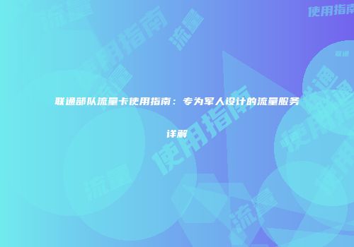 联通部队流量卡使用指南：专为军人设计的流量服务详解