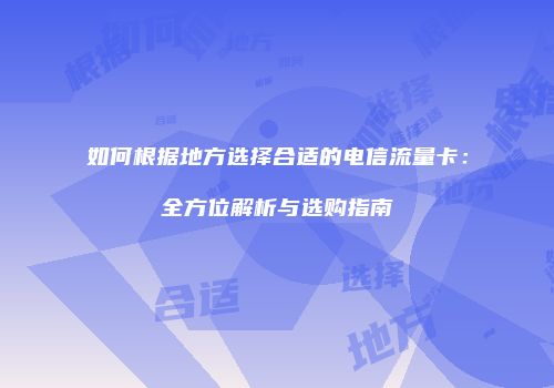 如何根据地方选择合适的电信流量卡:全方位解析与选购指南